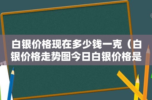 白银价格现在多少钱一克（白银价格走势图今日白银价格是多少钱一克）