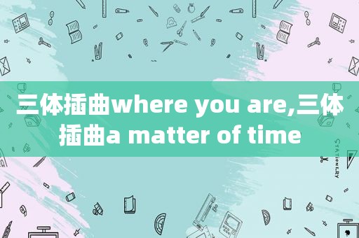 三体插曲where you are,三体插曲a matter of time