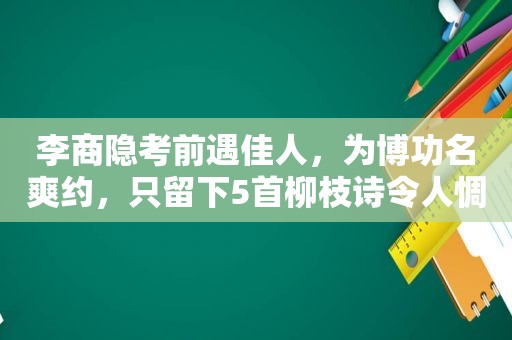 李商隐考前遇佳人，为博功名爽约，只留下5首柳枝诗令人惆怅千年