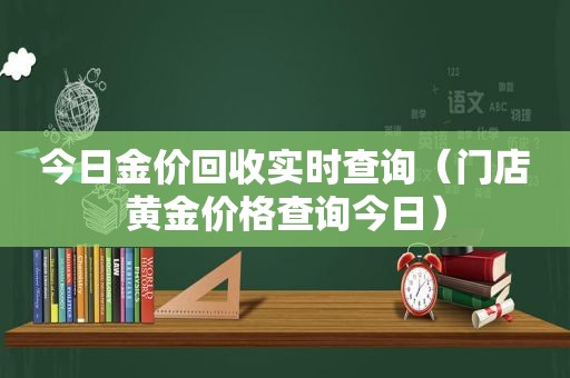 今日金价回收实时查询（门店黄金价格查询今日）