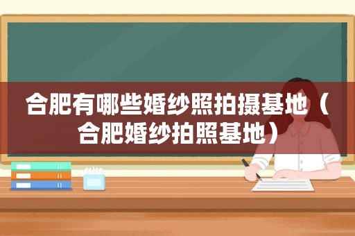 合肥有哪些婚纱照拍摄基地（合肥婚纱拍照基地）