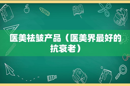 医美祛皱产品（医美界最好的抗衰老）