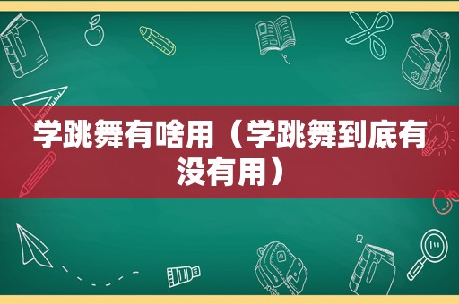 学跳舞有啥用（学跳舞到底有没有用）