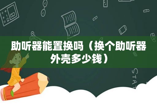 助听器能置换吗（换个助听器外壳多少钱）