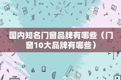 国内知名门窗品牌有哪些（门窗10大品牌有哪些）