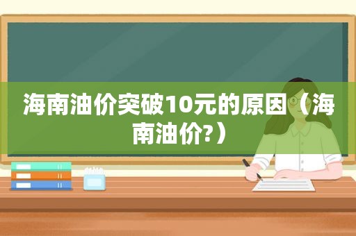 海南油价突破10元的原因（海南油价?）