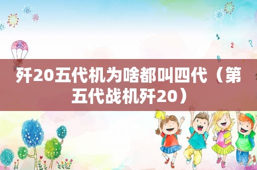 歼20五代机为啥都叫四代（第五代战机歼20）