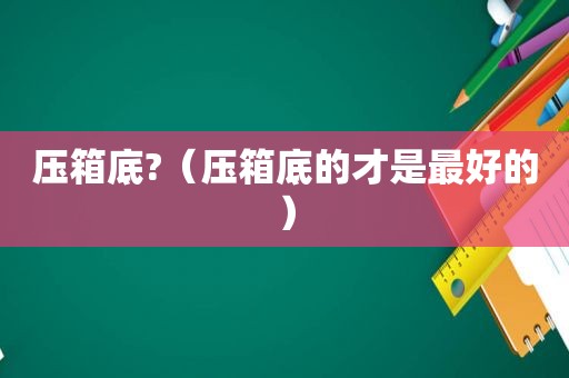 压箱底?（压箱底的才是最好的）