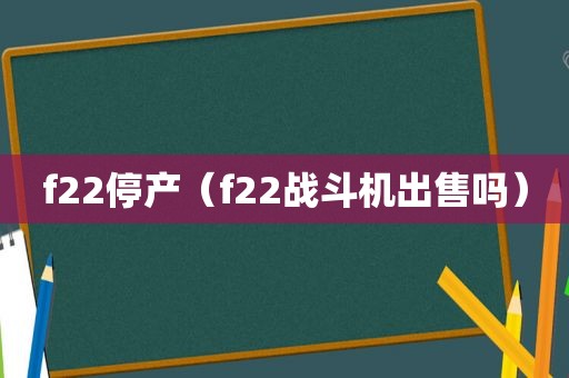 f22停产（f22战斗机出售吗）