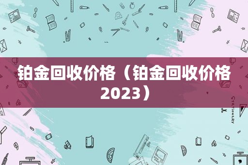 铂金回收价格（铂金回收价格2023）