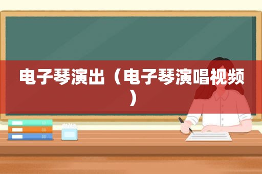 电子琴演出（电子琴演唱视频）