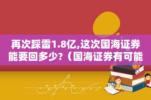 再次踩雷1.8亿,这次国海证券能要回多少?（国海证券有可能被重组吗）