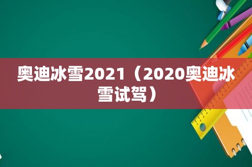 奥迪冰雪2021（2020奥迪冰雪试驾）