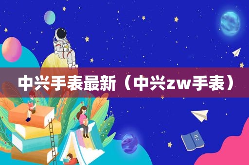 中兴手表最新（中兴zw手表）