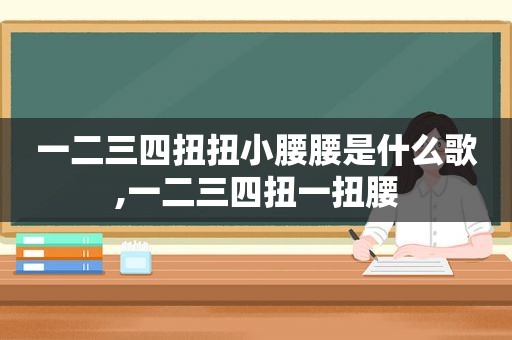 一二三四扭扭小腰腰是什么歌,一二三四扭一扭腰