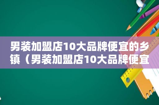 男装加盟店10大品牌便宜的乡镇（男装加盟店10大品牌便宜的有哪些）