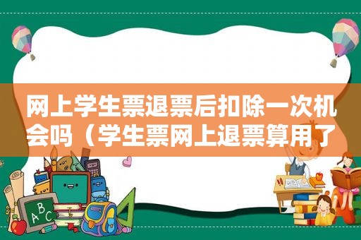 网上学生票退票后扣除一次机会吗（学生票网上退票算用了一次优惠吗）