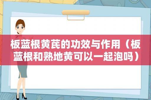 板蓝根黄芪的功效与作用（板蓝根和熟地黄可以一起泡吗）