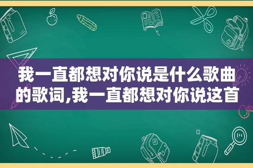 我一直都想对你说是什么歌曲的歌词,我一直都想对你说这首歌是什么