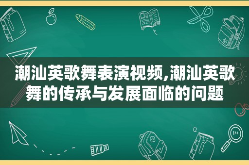 潮汕英歌舞表演视频,潮汕英歌舞的传承与发展面临的问题