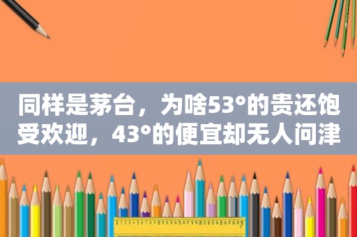 同样是茅台，为啥53°的贵还饱受欢迎，43°的便宜却无人问津？