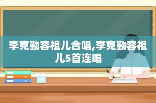 李克勤容祖儿合唱,李克勤容祖儿5首连唱