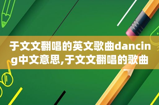 于文文翻唱的英文歌曲dancing中文意思,于文文翻唱的歌曲