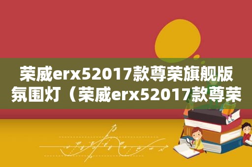 荣威erx52017款尊荣旗舰版氛围灯（荣威erx52017款尊荣旗舰版 故障频发）