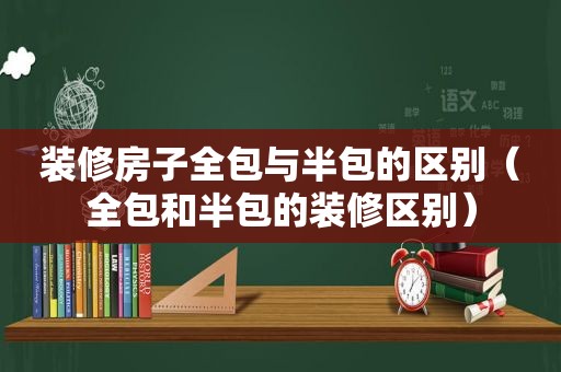 装修房子全包与半包的区别（全包和半包的装修区别）