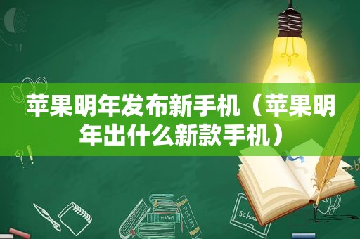 苹果明年发布新手机（苹果明年出什么新款手机）