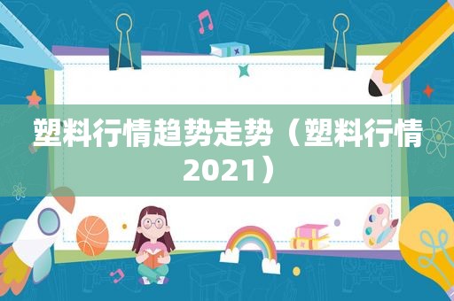 塑料行情趋势走势（塑料行情2021）