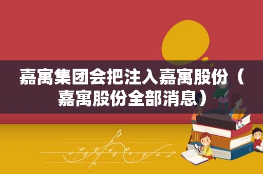 嘉寓集团会把注入嘉寓股份（嘉寓股份全部消息）