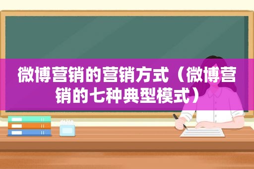 微博营销的营销方式（微博营销的七种典型模式）