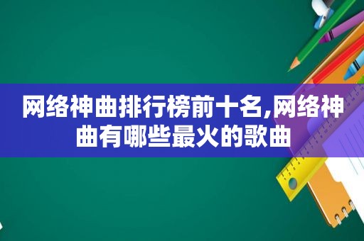 网络神曲排行榜前十名,网络神曲有哪些最火的歌曲