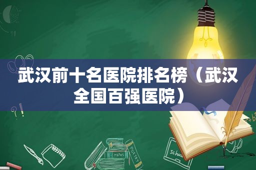 武汉前十名医院排名榜（武汉全国百强医院）