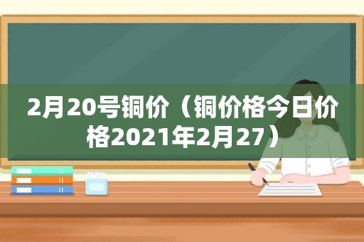 2月20号铜价（铜价格今日价格2021年2月27）