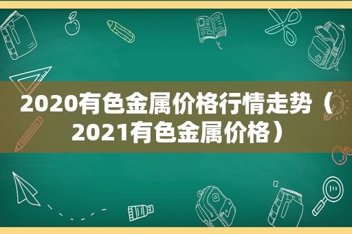 2020有色金属价格行情走势（2021有色金属价格）