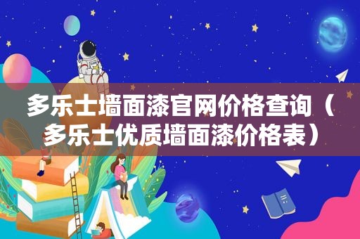 多乐士墙面漆官网价格查询（多乐士优质墙面漆价格表）