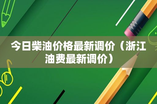 今日柴油价格最新调价（浙江油费最新调价）