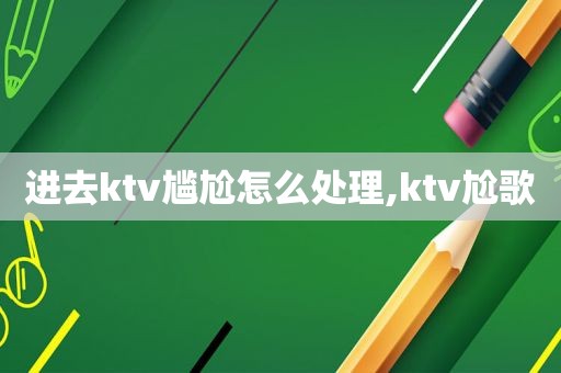 进去ktv尴尬怎么处理,ktv尬歌