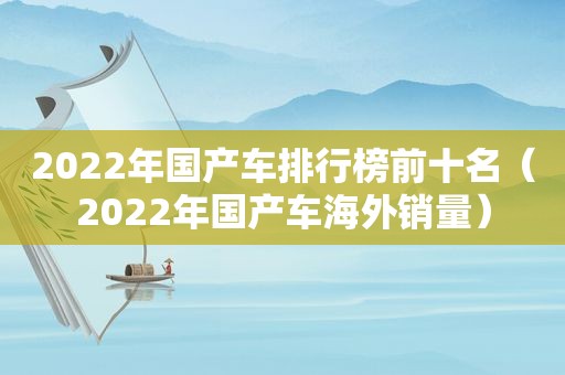 2022年国产车排行榜前十名（2022年国产车海外销量）