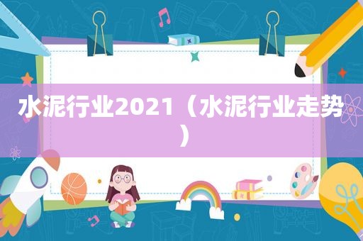 水泥行业2021（水泥行业走势）