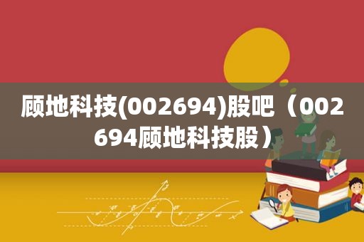 顾地科技(002694)股吧（002694顾地科技股）