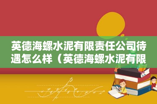 英德海螺水泥有限责任公司待遇怎么样（英德海螺水泥有限公司官网）