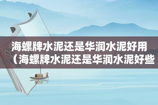 海螺牌水泥还是华润水泥好用（海螺牌水泥还是华润水泥好些）