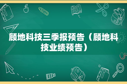 顾地科技三季报预告（顾地科技业绩预告）