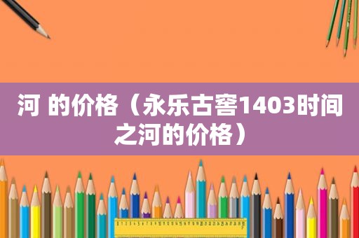 河 的价格（永乐古窖1403时间之河的价格）