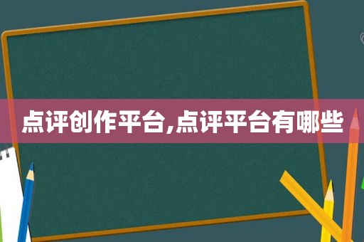 点评创作平台,点评平台有哪些