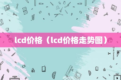 lcd价格（lcd价格走势图）