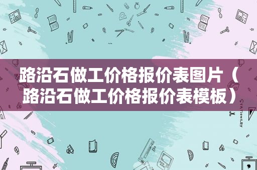 路沿石做工价格报价表图片（路沿石做工价格报价表模板）